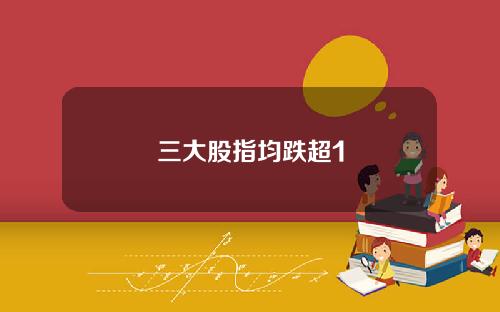 三大股指均跌超1