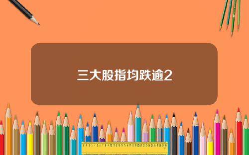三大股指均跌逾2