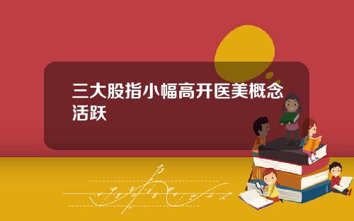 三大股指小幅高开医美概念活跃