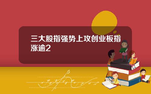 三大股指强势上攻创业板指涨逾2