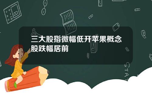 三大股指微幅低开苹果概念股跌幅居前