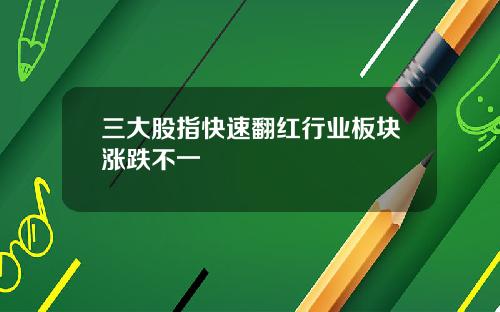 三大股指快速翻红行业板块涨跌不一