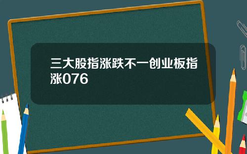 三大股指涨跌不一创业板指涨076