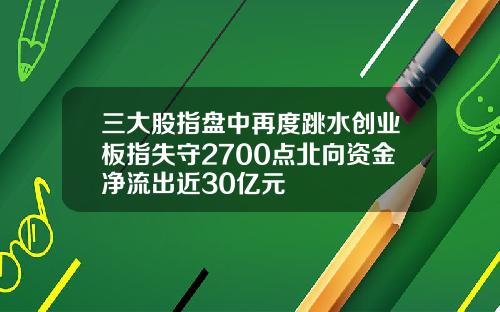 三大股指盘中再度跳水创业板指失守2700点北向资金净流出近30亿元
