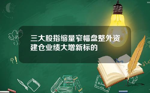 三大股指缩量窄幅盘整外资建仓业绩大增新标的