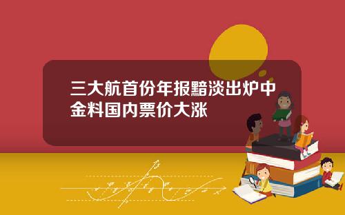 三大航首份年报黯淡出炉中金料国内票价大涨