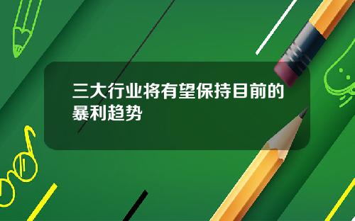 三大行业将有望保持目前的暴利趋势