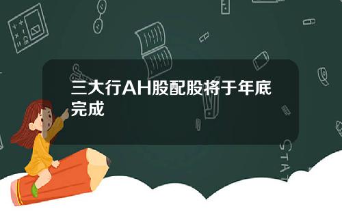三大行AH股配股将于年底完成