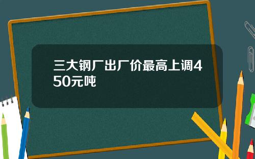 三大钢厂出厂价最高上调450元吨