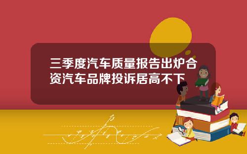 三季度汽车质量报告出炉合资汽车品牌投诉居高不下