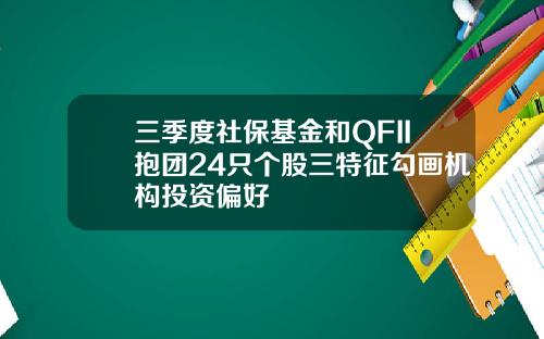 三季度社保基金和QFII抱团24只个股三特征勾画机构投资偏好