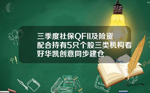 三季度社保QFII及险资配合持有5只个股三类机构看好华凯创意同步建仓