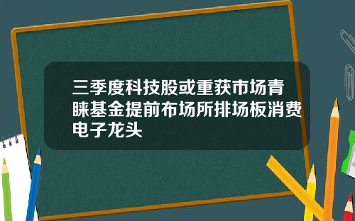 三季度科技股或重获市场青睐基金提前布场所排场板消费电子龙头