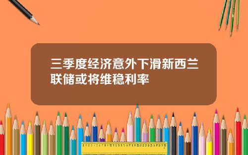 三季度经济意外下滑新西兰联储或将维稳利率