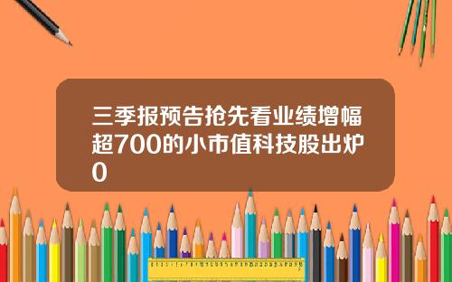 三季报预告抢先看业绩增幅超700的小市值科技股出炉0