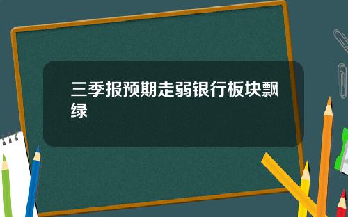 三季报预期走弱银行板块飘绿