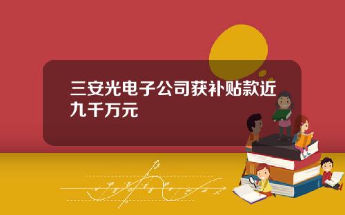 三安光电子公司获补贴款近九千万元
