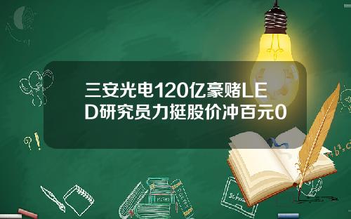 三安光电120亿豪赌LED研究员力挺股价冲百元0