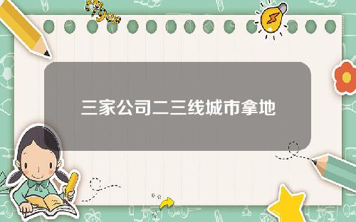 三家公司二三线城市拿地
