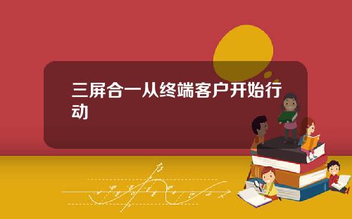 三屏合一从终端客户开始行动