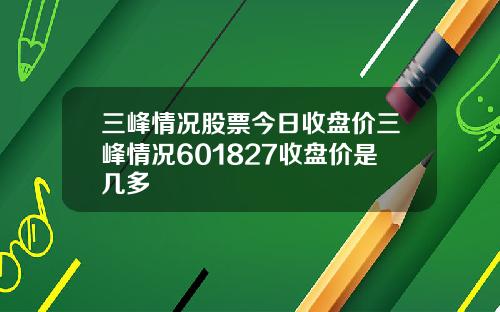 三峰情况股票今日收盘价三峰情况601827收盘价是几多