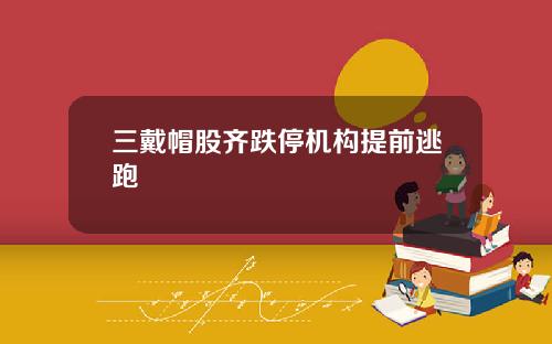 三戴帽股齐跌停机构提前逃跑