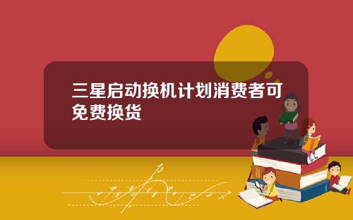 三星启动换机计划消费者可免费换货