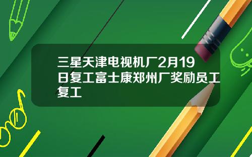 三星天津电视机厂2月19日复工富士康郑州厂奖励员工复工