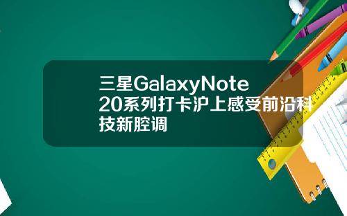 三星GalaxyNote20系列打卡沪上感受前沿科技新腔调