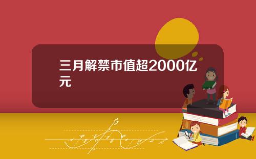 三月解禁市值超2000亿元