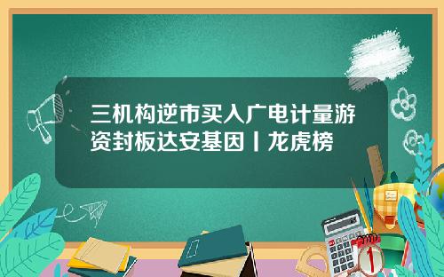 三机构逆市买入广电计量游资封板达安基因丨龙虎榜