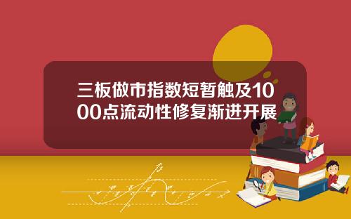 三板做市指数短暂触及1000点流动性修复渐进开展