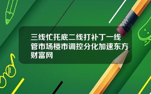 三线忙托底二线打补丁一线管市场楼市调控分化加速东方财富网