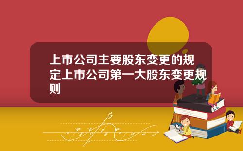 上市公司主要股东变更的规定上市公司第一大股东变更规则