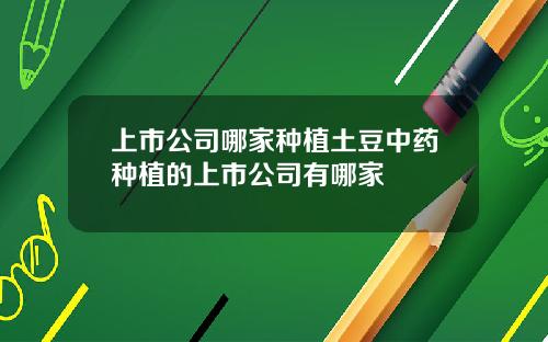 上市公司哪家种植土豆中药种植的上市公司有哪家