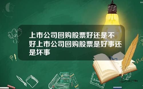 上市公司回购股票好还是不好上市公司回购股票是好事还是坏事