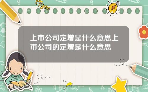 上市公司定增是什么意思上市公司的定增是什么意思
