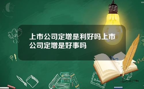 上市公司定增是利好吗上市公司定增是好事吗