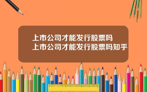 上市公司才能发行股票吗 上市公司才能发行股票吗知乎