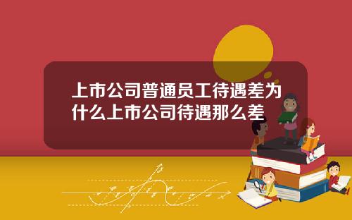 上市公司普通员工待遇差为什么上市公司待遇那么差
