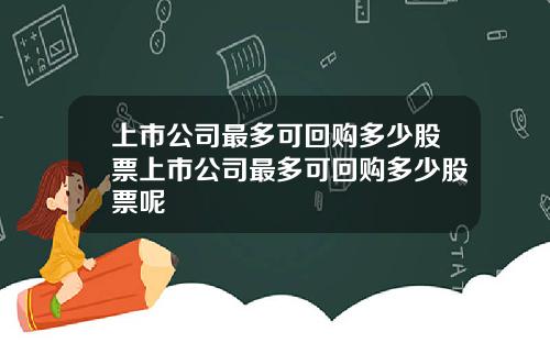 上市公司最多可回购多少股票上市公司最多可回购多少股票呢