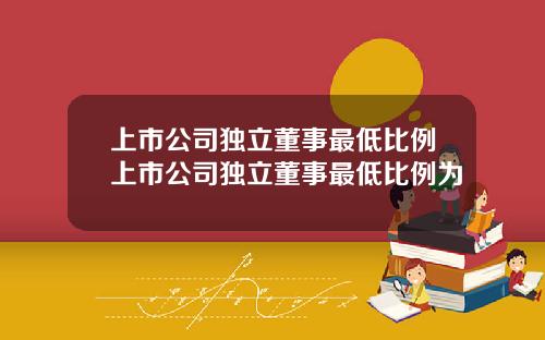 上市公司独立董事最低比例上市公司独立董事最低比例为