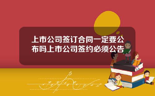 上市公司签订合同一定要公布吗上市公司签约必须公告