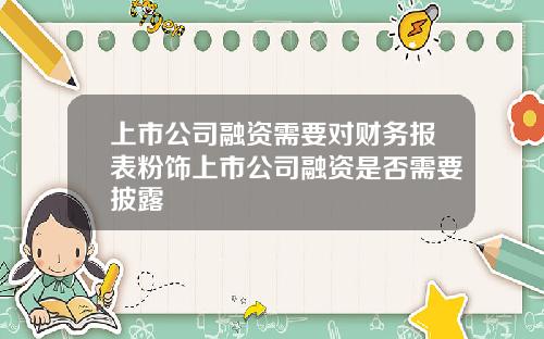 上市公司融资需要对财务报表粉饰上市公司融资是否需要披露