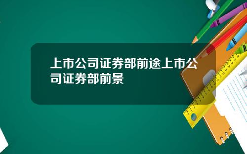 上市公司证券部前途上市公司证券部前景