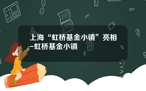 上海“虹桥基金小镇”亮相-虹桥基金小镇