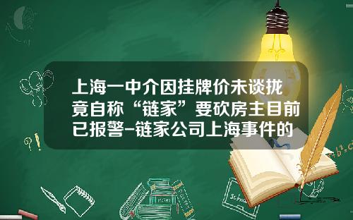 上海一中介因挂牌价未谈拢竟自称“链家”要砍房主目前已报警-链家公司上海事件的影响