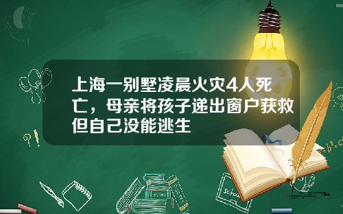 上海一别墅凌晨火灾4人死亡，母亲将孩子递出窗户获救但自己没能逃生