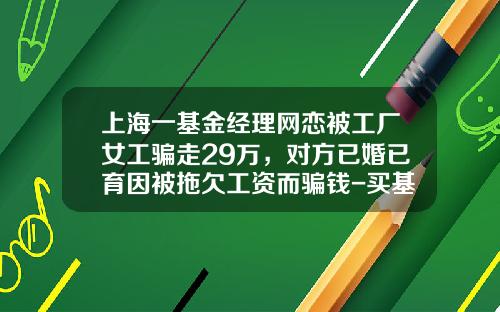 上海一基金经理网恋被工厂女工骗走29万，对方已婚已育因被拖欠工资而骗钱-买基金诈骗