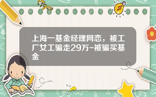 上海一基金经理网恋，被工厂女工骗走29万-被骗买基金